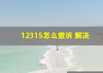 12315怎么撤诉 解决